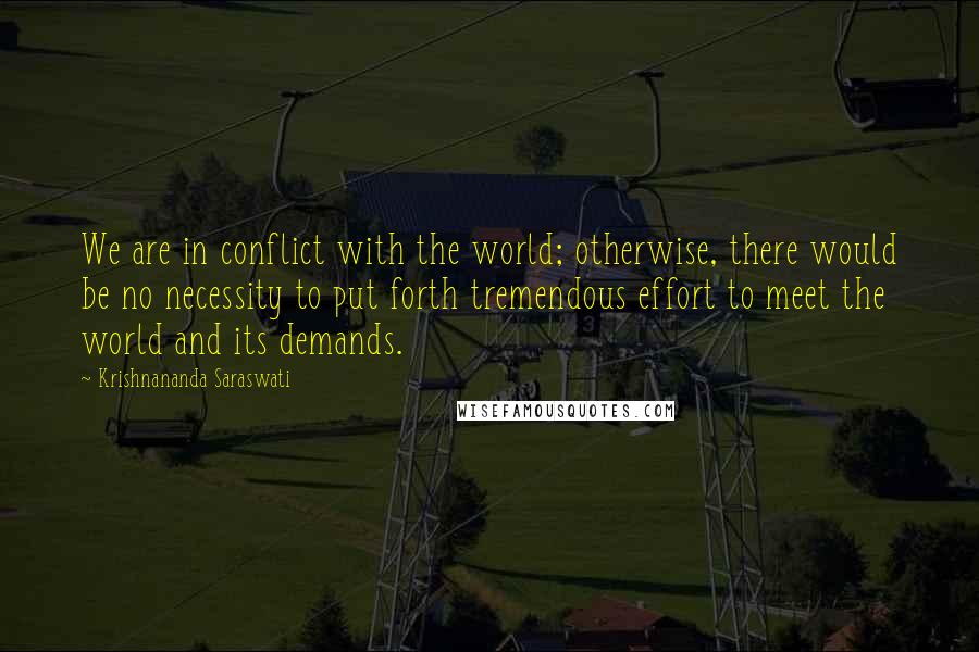 Krishnananda Saraswati Quotes: We are in conflict with the world; otherwise, there would be no necessity to put forth tremendous effort to meet the world and its demands.