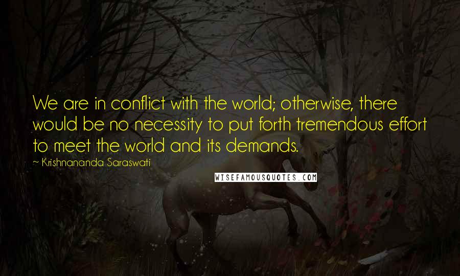 Krishnananda Saraswati Quotes: We are in conflict with the world; otherwise, there would be no necessity to put forth tremendous effort to meet the world and its demands.