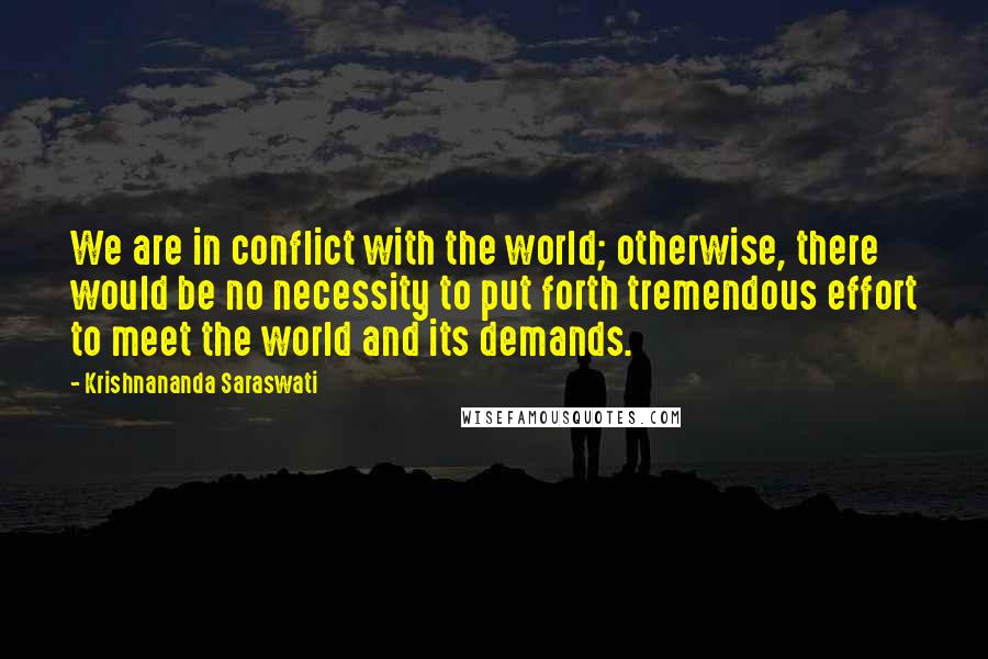 Krishnananda Saraswati Quotes: We are in conflict with the world; otherwise, there would be no necessity to put forth tremendous effort to meet the world and its demands.