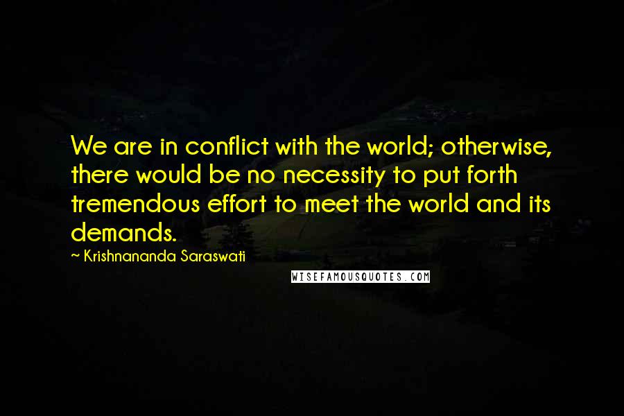 Krishnananda Saraswati Quotes: We are in conflict with the world; otherwise, there would be no necessity to put forth tremendous effort to meet the world and its demands.