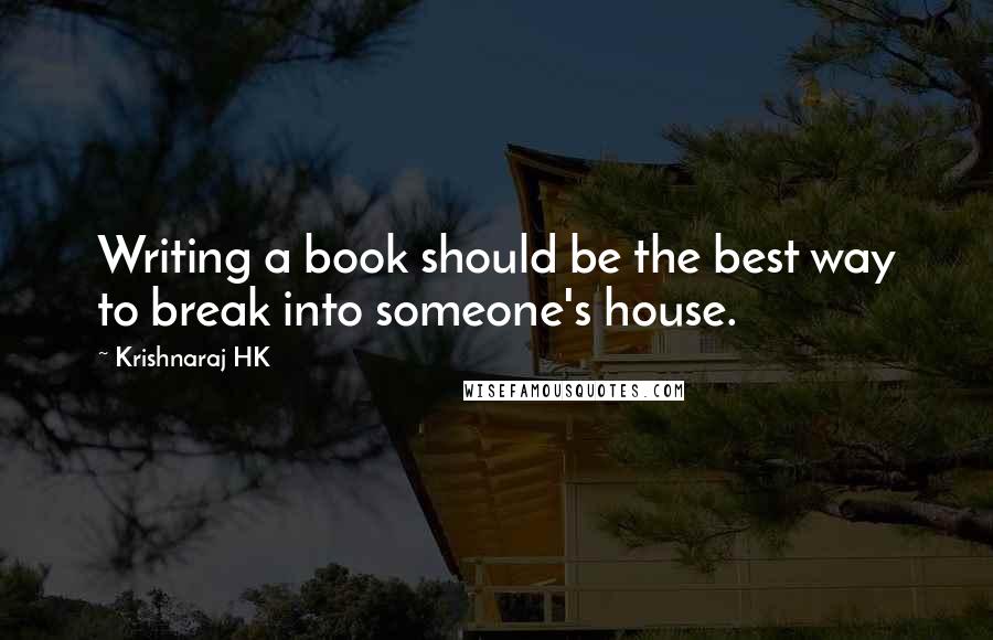 Krishnaraj HK Quotes: Writing a book should be the best way to break into someone's house.