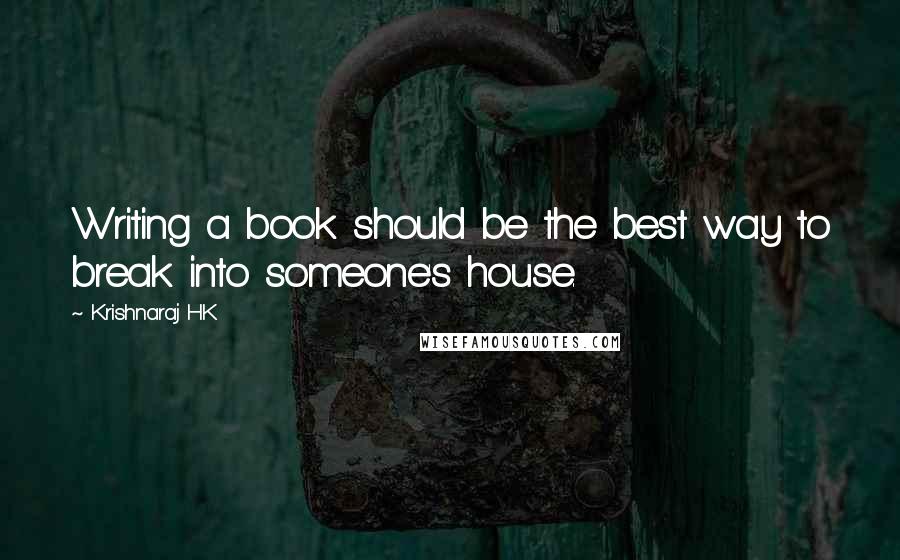 Krishnaraj HK Quotes: Writing a book should be the best way to break into someone's house.