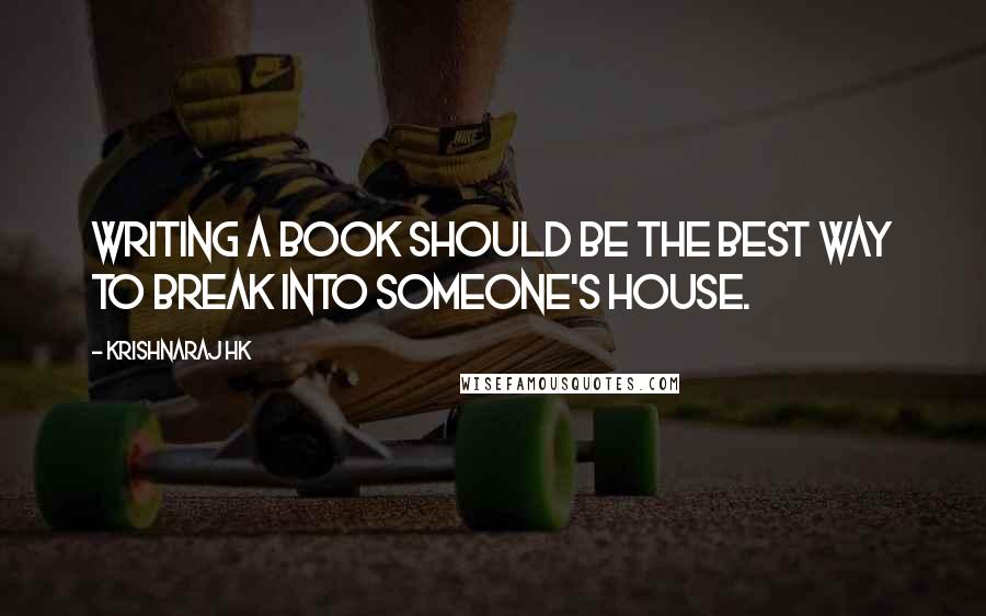 Krishnaraj HK Quotes: Writing a book should be the best way to break into someone's house.