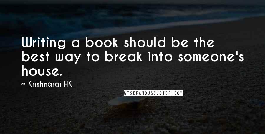 Krishnaraj HK Quotes: Writing a book should be the best way to break into someone's house.