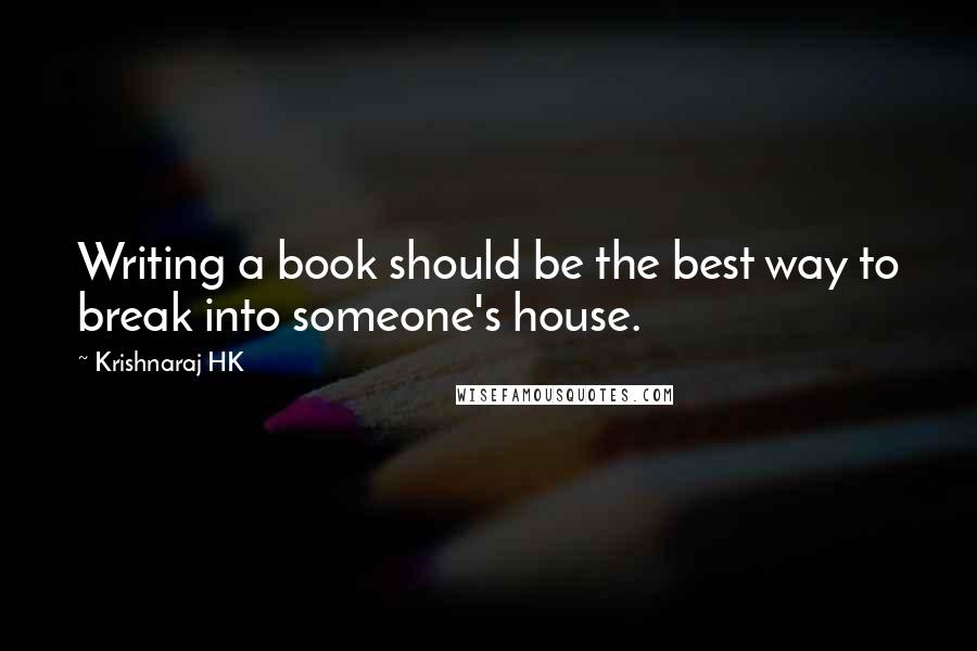 Krishnaraj HK Quotes: Writing a book should be the best way to break into someone's house.