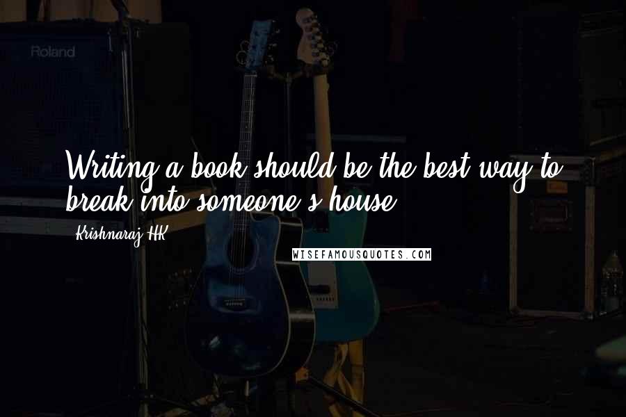 Krishnaraj HK Quotes: Writing a book should be the best way to break into someone's house.