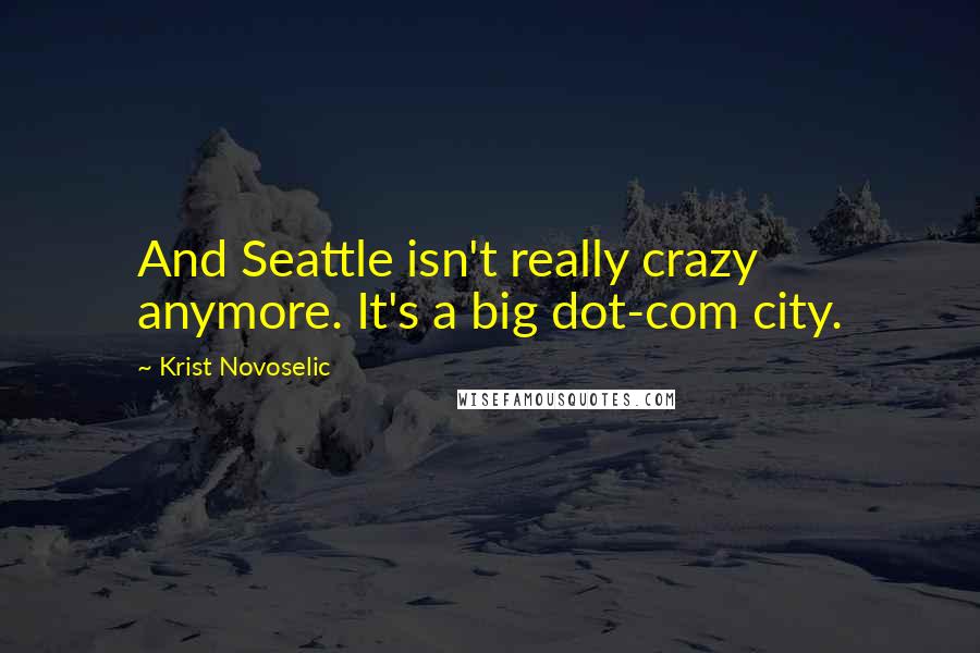 Krist Novoselic Quotes: And Seattle isn't really crazy anymore. It's a big dot-com city.