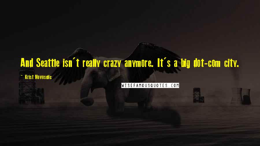 Krist Novoselic Quotes: And Seattle isn't really crazy anymore. It's a big dot-com city.