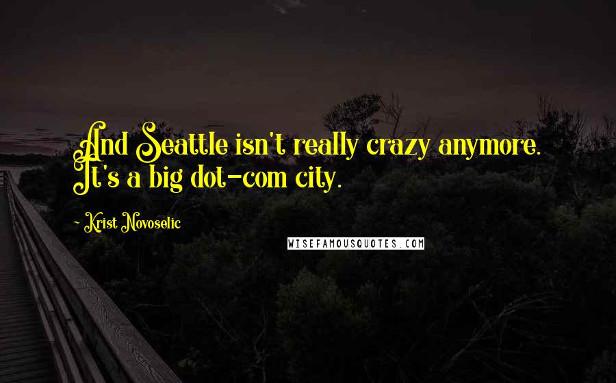 Krist Novoselic Quotes: And Seattle isn't really crazy anymore. It's a big dot-com city.