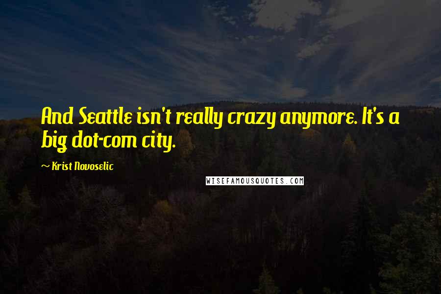 Krist Novoselic Quotes: And Seattle isn't really crazy anymore. It's a big dot-com city.