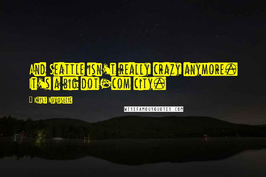 Krist Novoselic Quotes: And Seattle isn't really crazy anymore. It's a big dot-com city.