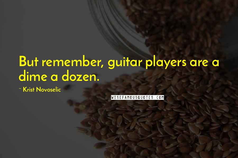 Krist Novoselic Quotes: But remember, guitar players are a dime a dozen.