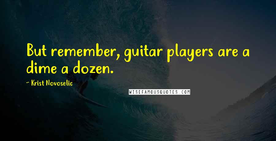 Krist Novoselic Quotes: But remember, guitar players are a dime a dozen.