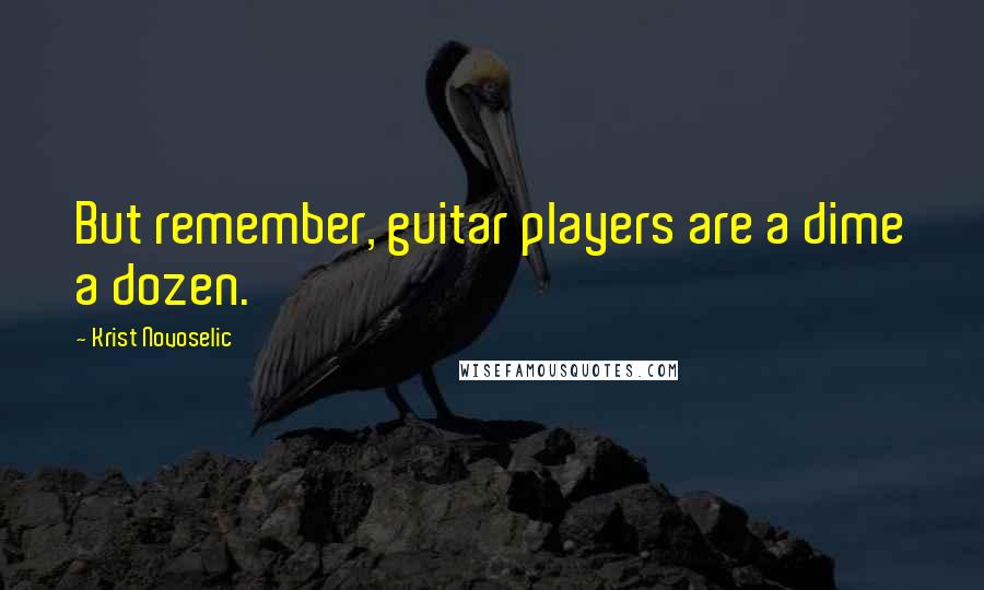 Krist Novoselic Quotes: But remember, guitar players are a dime a dozen.