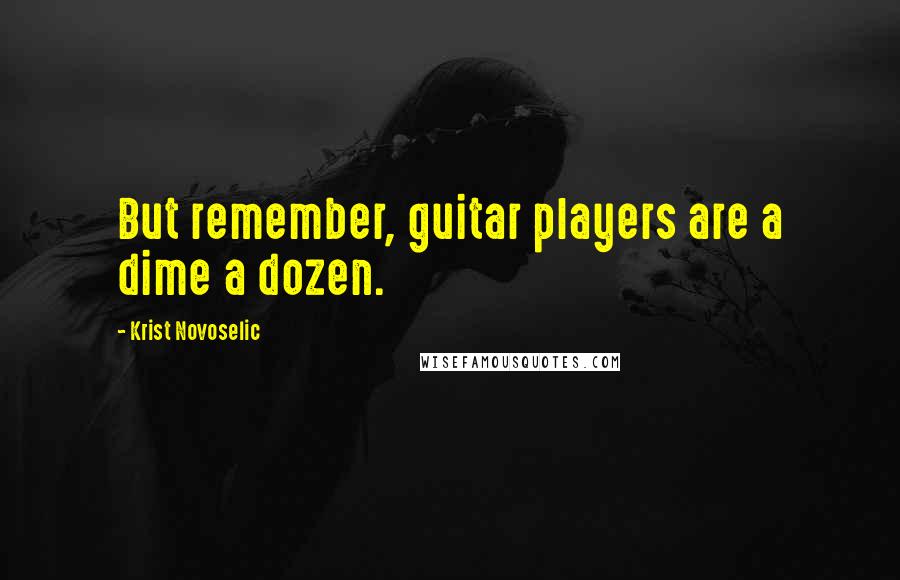Krist Novoselic Quotes: But remember, guitar players are a dime a dozen.