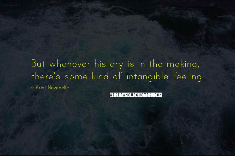 Krist Novoselic Quotes: But whenever history is in the making, there's some kind of intangible feeling.