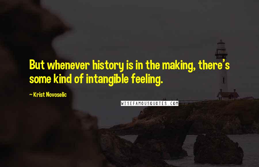 Krist Novoselic Quotes: But whenever history is in the making, there's some kind of intangible feeling.
