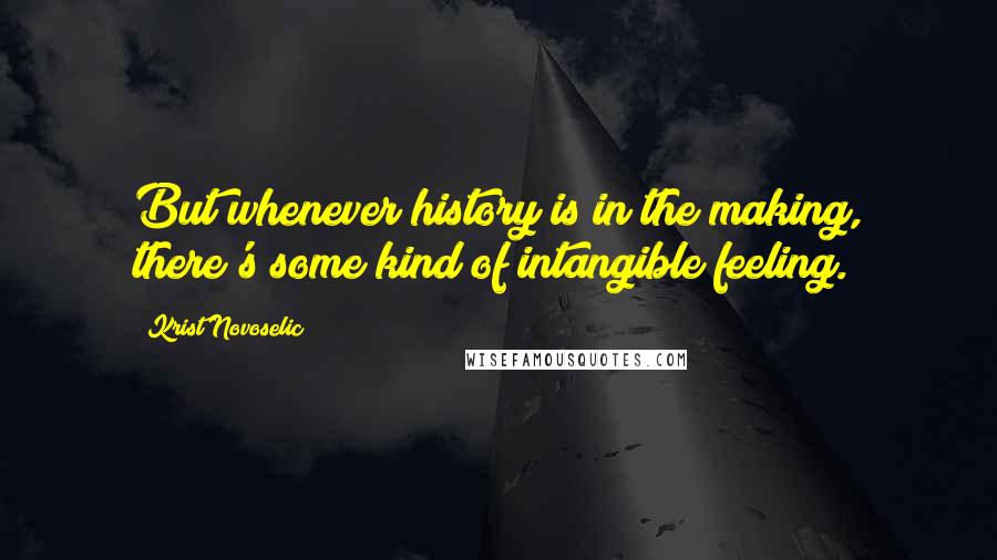 Krist Novoselic Quotes: But whenever history is in the making, there's some kind of intangible feeling.