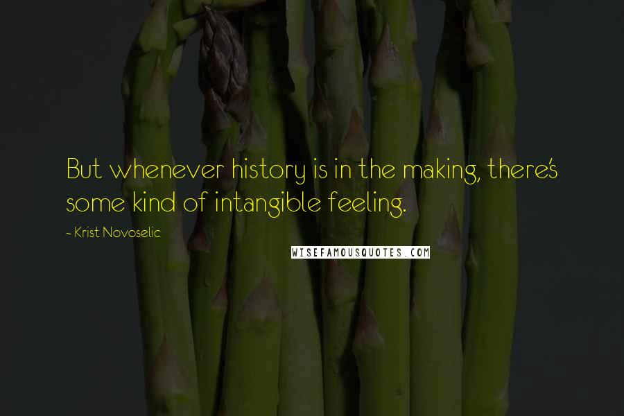 Krist Novoselic Quotes: But whenever history is in the making, there's some kind of intangible feeling.