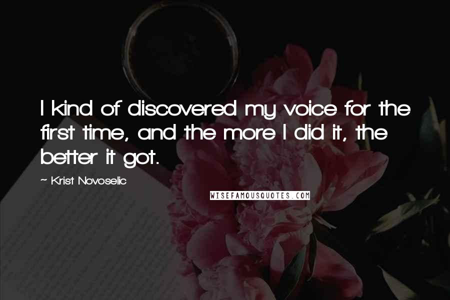 Krist Novoselic Quotes: I kind of discovered my voice for the first time, and the more I did it, the better it got.