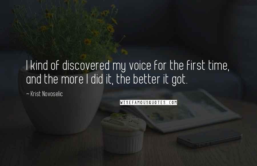 Krist Novoselic Quotes: I kind of discovered my voice for the first time, and the more I did it, the better it got.