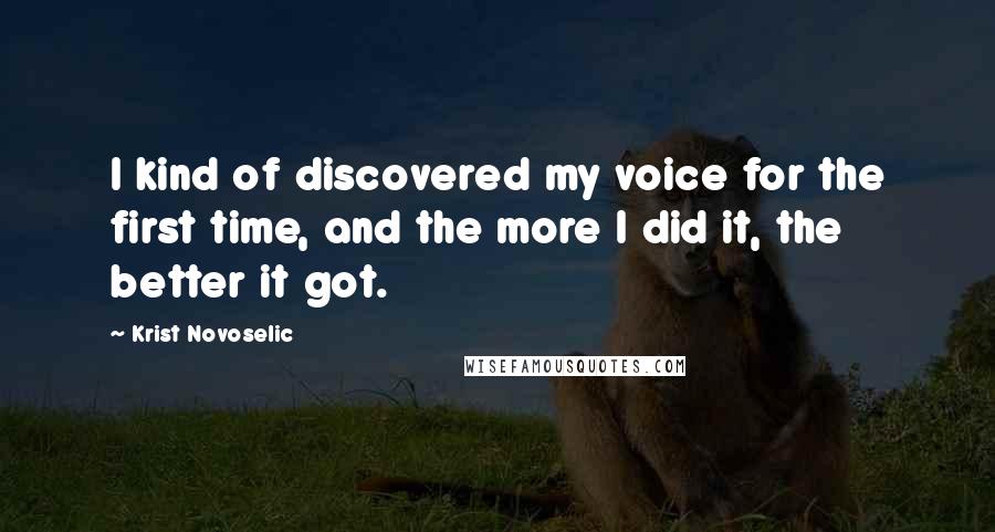Krist Novoselic Quotes: I kind of discovered my voice for the first time, and the more I did it, the better it got.