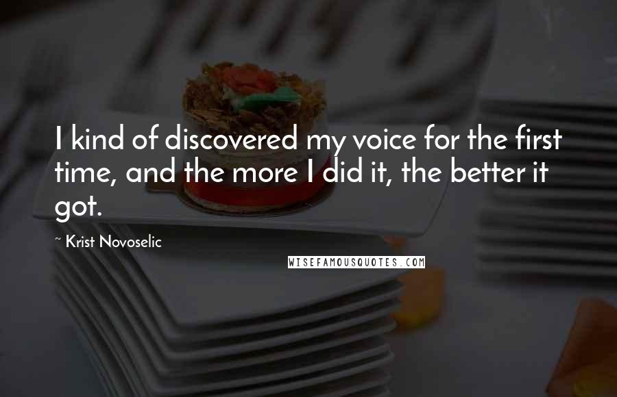 Krist Novoselic Quotes: I kind of discovered my voice for the first time, and the more I did it, the better it got.