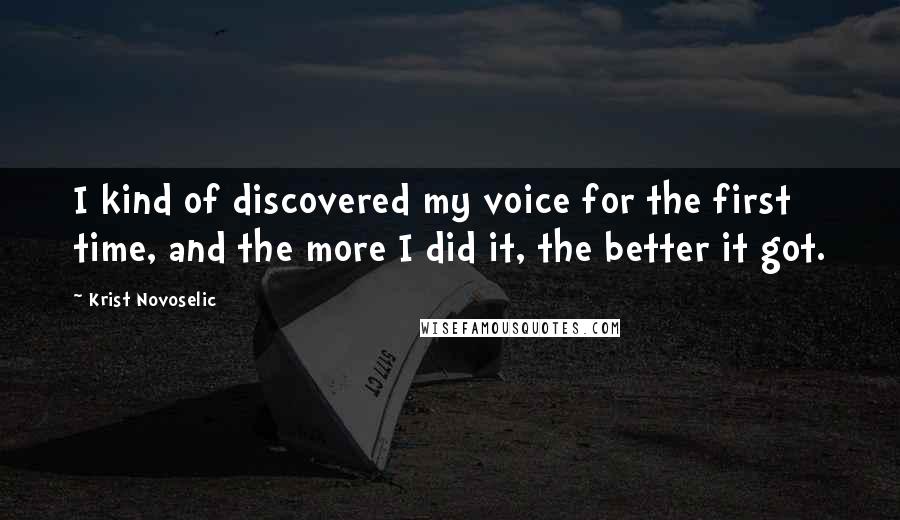 Krist Novoselic Quotes: I kind of discovered my voice for the first time, and the more I did it, the better it got.
