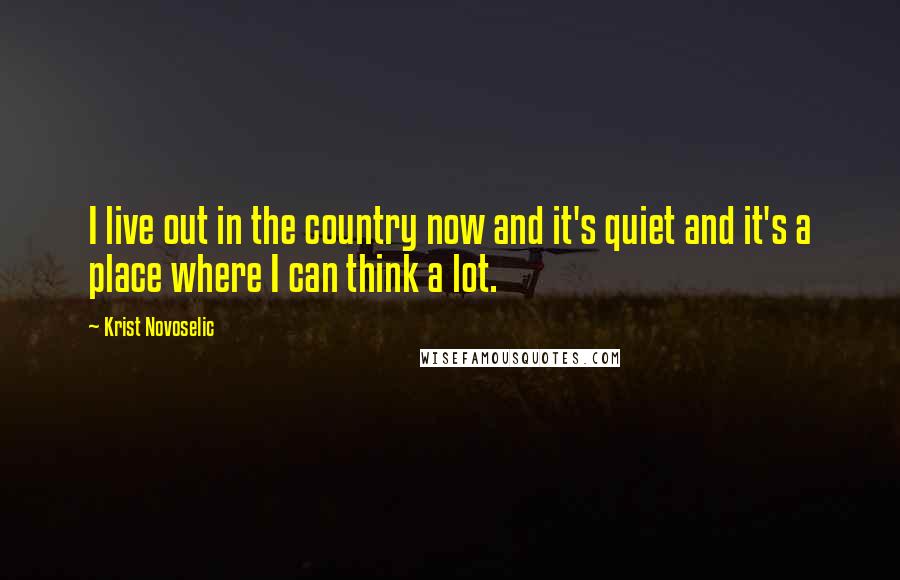 Krist Novoselic Quotes: I live out in the country now and it's quiet and it's a place where I can think a lot.