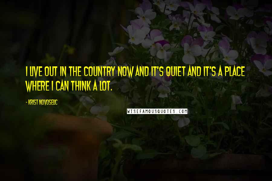 Krist Novoselic Quotes: I live out in the country now and it's quiet and it's a place where I can think a lot.