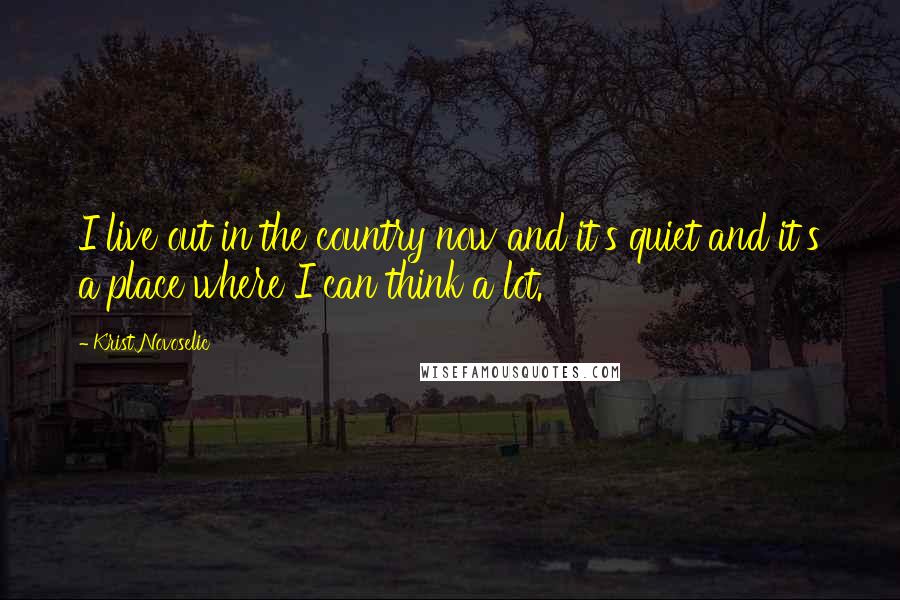 Krist Novoselic Quotes: I live out in the country now and it's quiet and it's a place where I can think a lot.