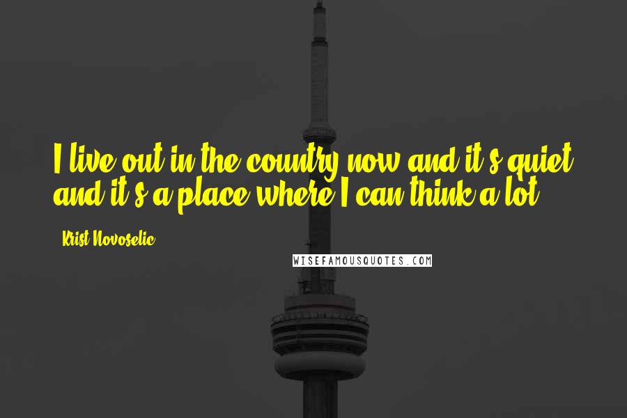 Krist Novoselic Quotes: I live out in the country now and it's quiet and it's a place where I can think a lot.