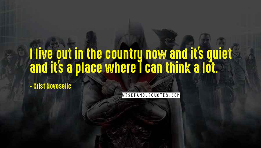 Krist Novoselic Quotes: I live out in the country now and it's quiet and it's a place where I can think a lot.