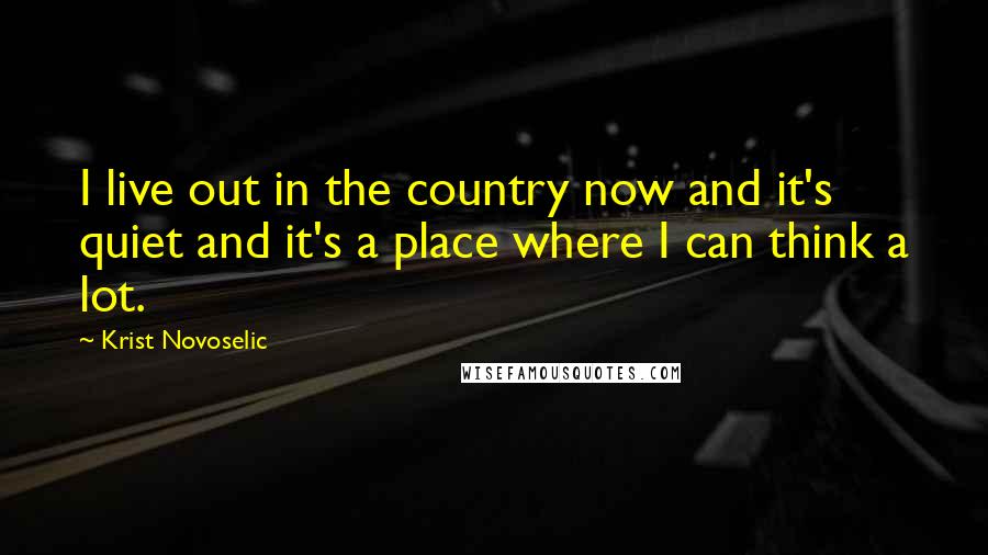 Krist Novoselic Quotes: I live out in the country now and it's quiet and it's a place where I can think a lot.