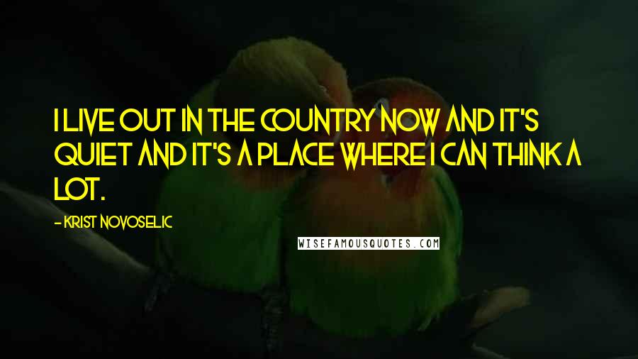 Krist Novoselic Quotes: I live out in the country now and it's quiet and it's a place where I can think a lot.