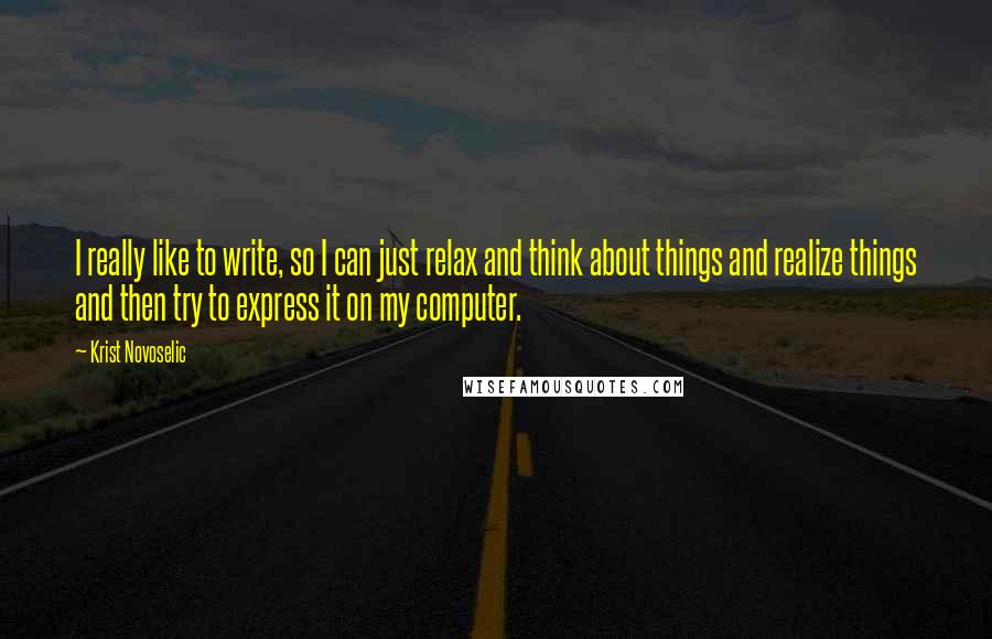 Krist Novoselic Quotes: I really like to write, so I can just relax and think about things and realize things and then try to express it on my computer.