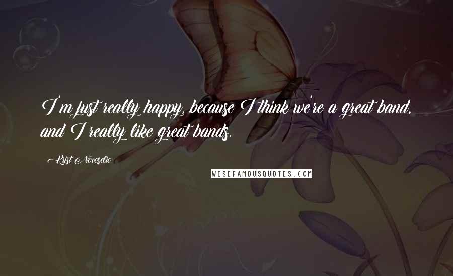 Krist Novoselic Quotes: I'm just really happy, because I think we're a great band, and I really like great bands.