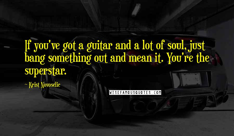 Krist Novoselic Quotes: If you've got a guitar and a lot of soul, just bang something out and mean it. You're the superstar.