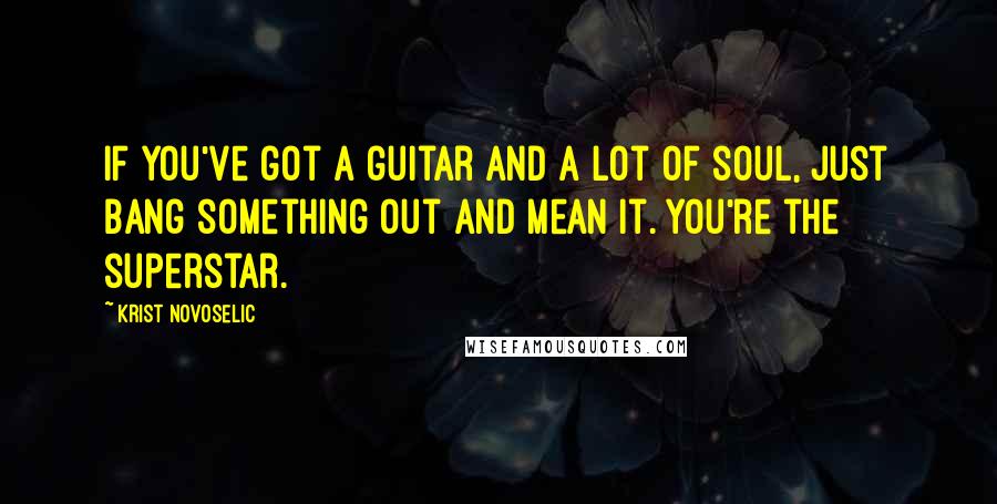 Krist Novoselic Quotes: If you've got a guitar and a lot of soul, just bang something out and mean it. You're the superstar.