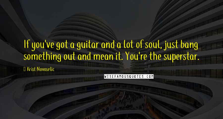 Krist Novoselic Quotes: If you've got a guitar and a lot of soul, just bang something out and mean it. You're the superstar.