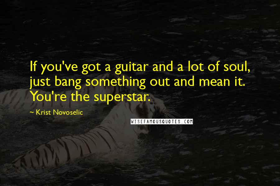 Krist Novoselic Quotes: If you've got a guitar and a lot of soul, just bang something out and mean it. You're the superstar.