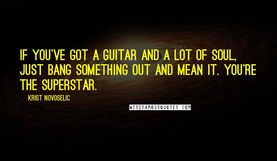 Krist Novoselic Quotes: If you've got a guitar and a lot of soul, just bang something out and mean it. You're the superstar.