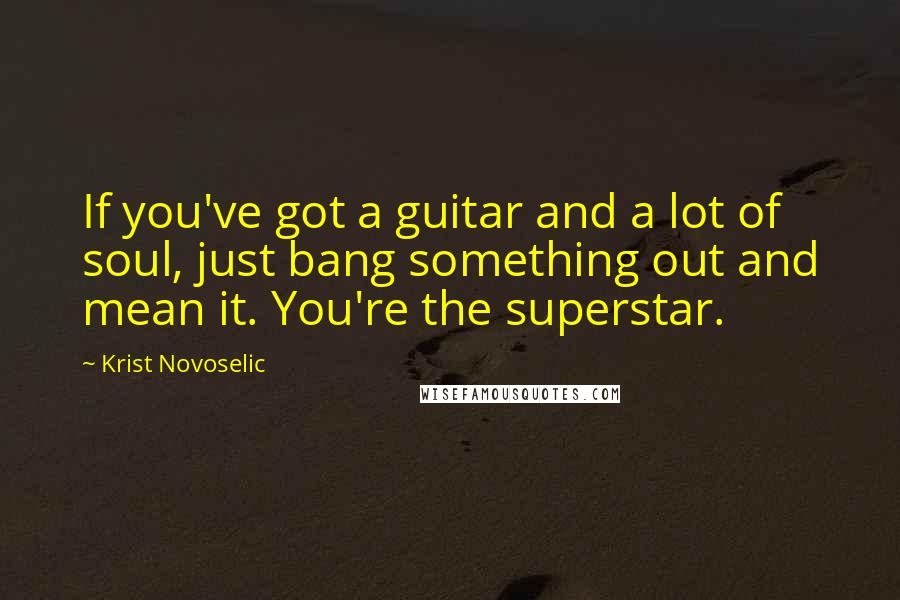 Krist Novoselic Quotes: If you've got a guitar and a lot of soul, just bang something out and mean it. You're the superstar.
