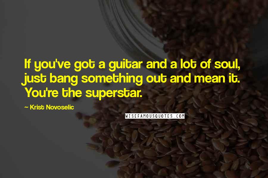 Krist Novoselic Quotes: If you've got a guitar and a lot of soul, just bang something out and mean it. You're the superstar.