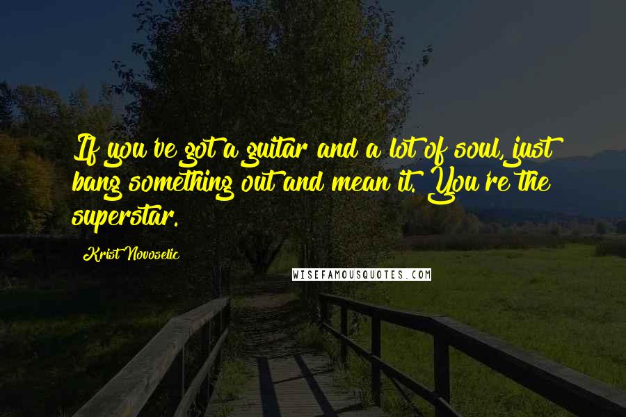 Krist Novoselic Quotes: If you've got a guitar and a lot of soul, just bang something out and mean it. You're the superstar.