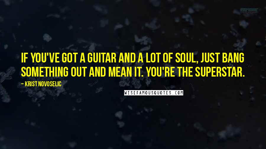 Krist Novoselic Quotes: If you've got a guitar and a lot of soul, just bang something out and mean it. You're the superstar.