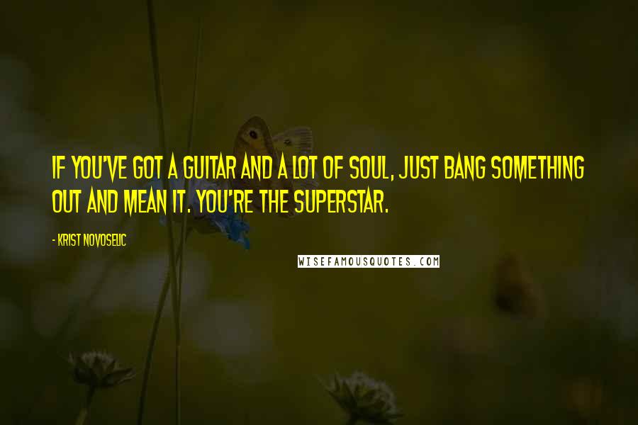 Krist Novoselic Quotes: If you've got a guitar and a lot of soul, just bang something out and mean it. You're the superstar.