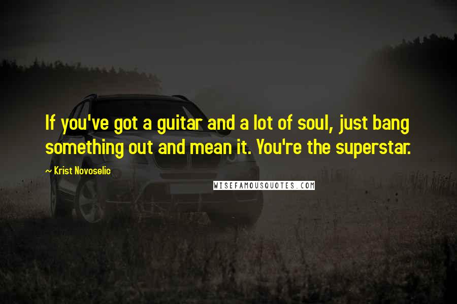Krist Novoselic Quotes: If you've got a guitar and a lot of soul, just bang something out and mean it. You're the superstar.
