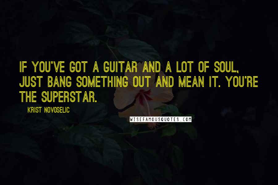 Krist Novoselic Quotes: If you've got a guitar and a lot of soul, just bang something out and mean it. You're the superstar.
