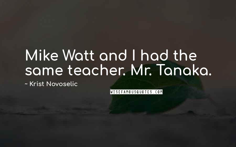 Krist Novoselic Quotes: Mike Watt and I had the same teacher. Mr. Tanaka.